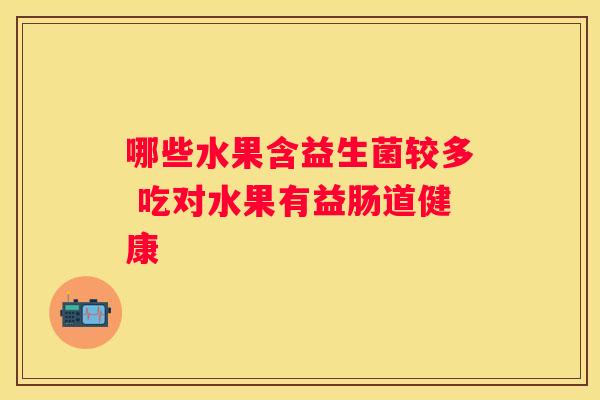 哪些水果含益生菌较多 吃对水果有益肠道健康