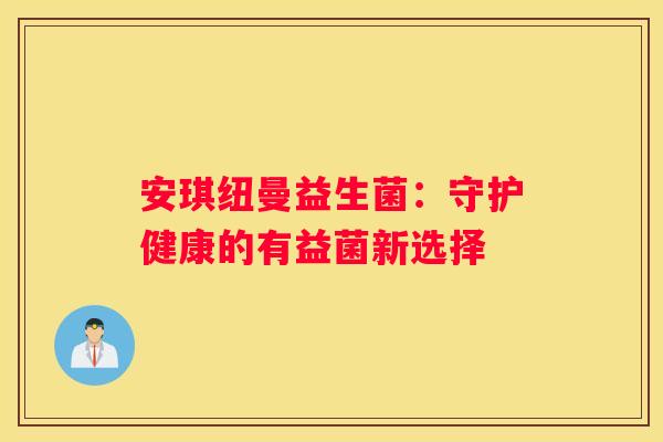安琪纽曼益生菌：守护健康的有益菌新选择