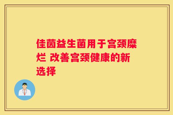 佳茵益生菌用于宫颈糜烂 改善宫颈健康的新选择