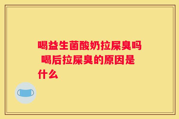 喝益生菌酸奶拉屎臭吗 喝后拉屎臭的原因是什么