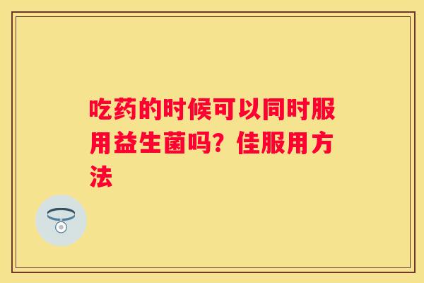 吃药的时候可以同时服用益生菌吗？佳服用方法