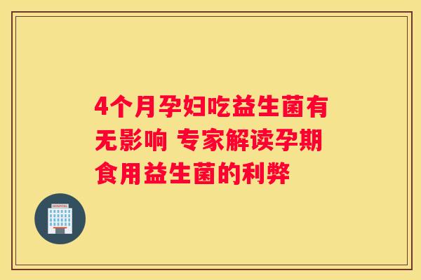 4个月孕妇吃益生菌有无影响 专家解读孕期食用益生菌的利弊