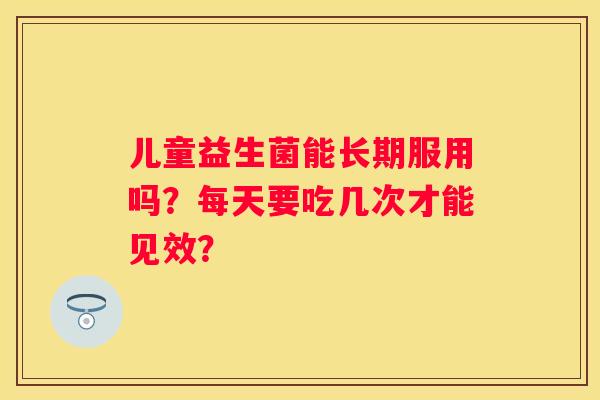儿童益生菌能长期服用吗？每天要吃几次才能见效？