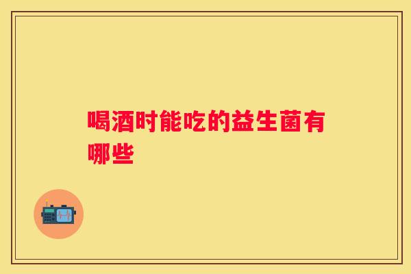 喝酒时能吃的益生菌有哪些