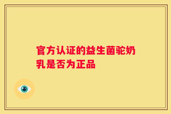 官方认证的益生菌驼奶乳是否为正品