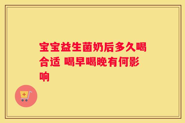 宝宝益生菌奶后多久喝合适 喝早喝晚有何影响