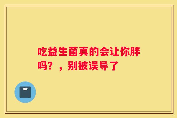 吃益生菌真的会让你胖吗？，别被误导了