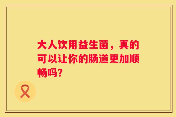 大人饮用益生菌，真的可以让你的肠道更加顺畅吗？