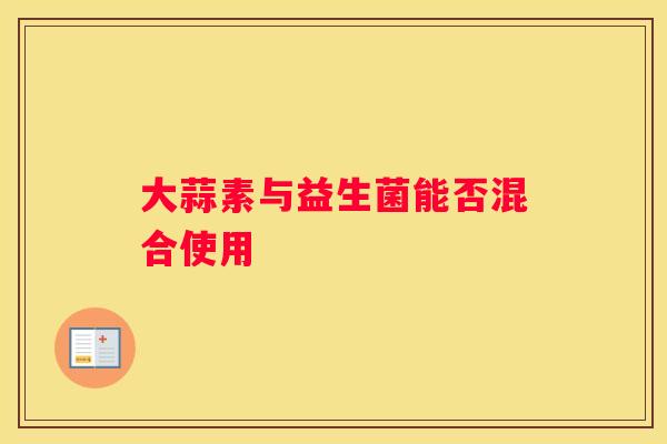大蒜素与益生菌能否混合使用