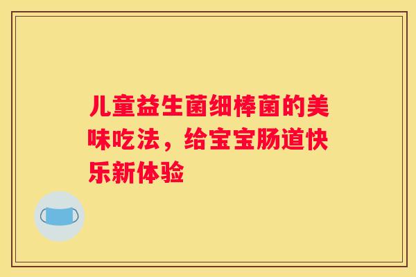 儿童益生菌细棒菌的美味吃法，给宝宝肠道快乐新体验