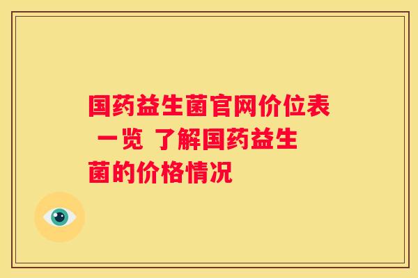 国药益生菌官网价位表 一览 了解国药益生菌的价格情况