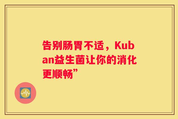 告别肠胃不适，Kuban益生菌让你的消化更顺畅”