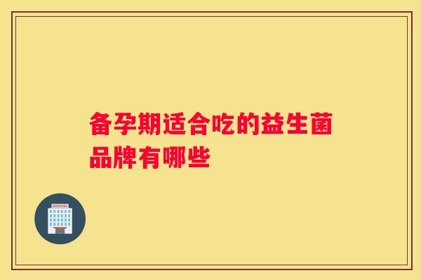 备孕期适合吃的益生菌品牌有哪些