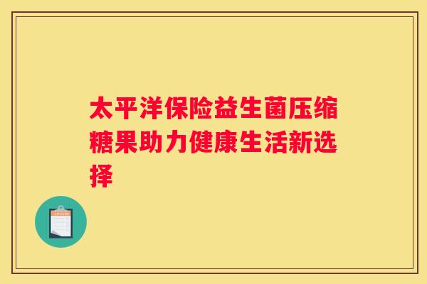 太平洋保险益生菌压缩糖果助力健康生活新选择
