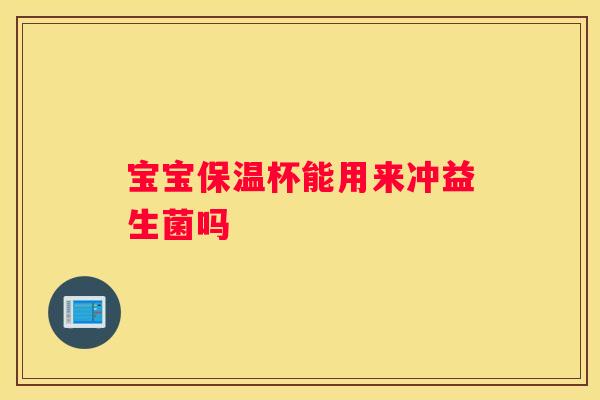 宝宝保温杯能用来冲益生菌吗