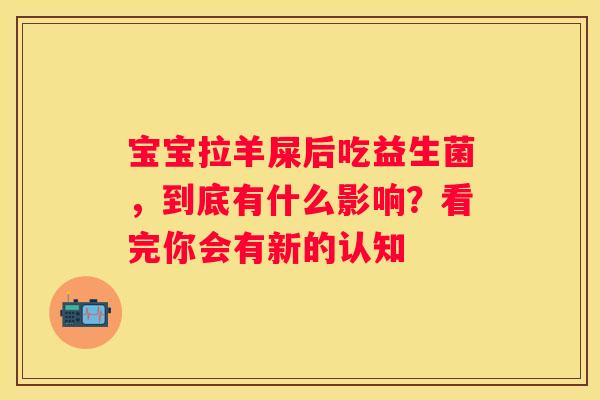 宝宝拉羊屎后吃益生菌，到底有什么影响？看完你会有新的认知