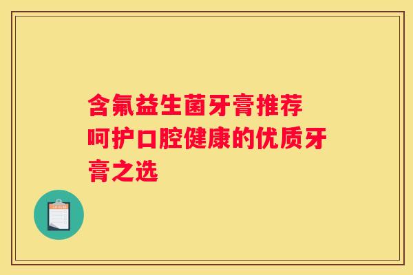 含氟益生菌牙膏推荐 呵护口腔健康的优质牙膏之选