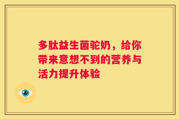 多肽益生菌驼奶，给你带来意想不到的营养与活力提升体验
