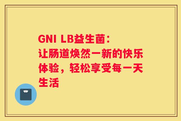 GNI LB益生菌：让肠道焕然一新的快乐体验，轻松享受每一天生活