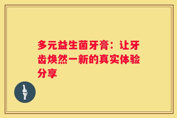 多元益生菌牙膏：让牙齿焕然一新的真实体验分享