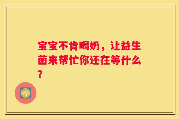 宝宝不肯喝奶，让益生菌来帮忙你还在等什么？
