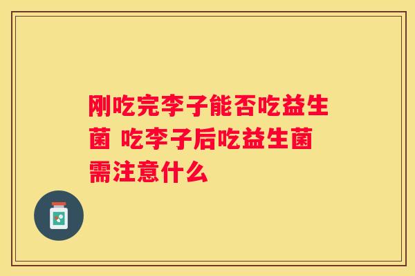 刚吃完李子能否吃益生菌 吃李子后吃益生菌需注意什么