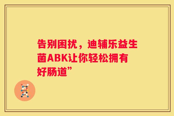 告别困扰，迪辅乐益生菌ABK让你轻松拥有好肠道”