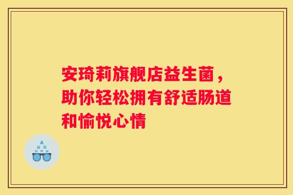 安琦莉旗舰店益生菌，助你轻松拥有舒适肠道和愉悦心情