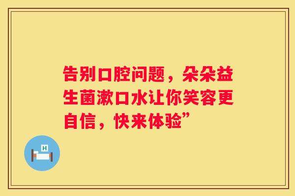 告别口腔问题，朵朵益生菌漱口水让你笑容更自信，快来体验”