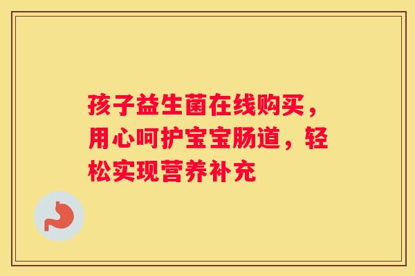 孩子益生菌在线购买，用心呵护宝宝肠道，轻松实现营养补充