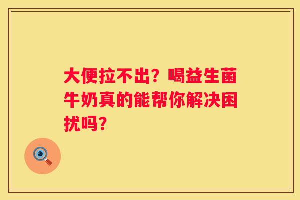 大便拉不出？喝益生菌牛奶真的能帮你解决困扰吗？
