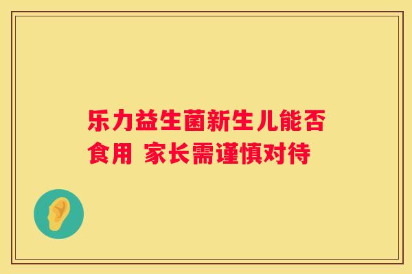 乐力益生菌新生儿能否食用 家长需谨慎对待