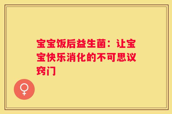 宝宝饭后益生菌：让宝宝快乐消化的不可思议窍门