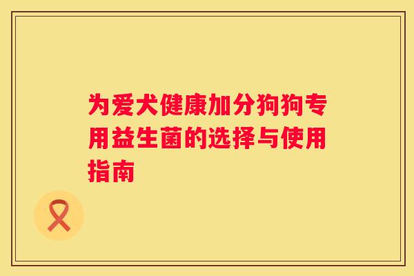 为爱犬健康加分狗狗专用益生菌的选择与使用指南