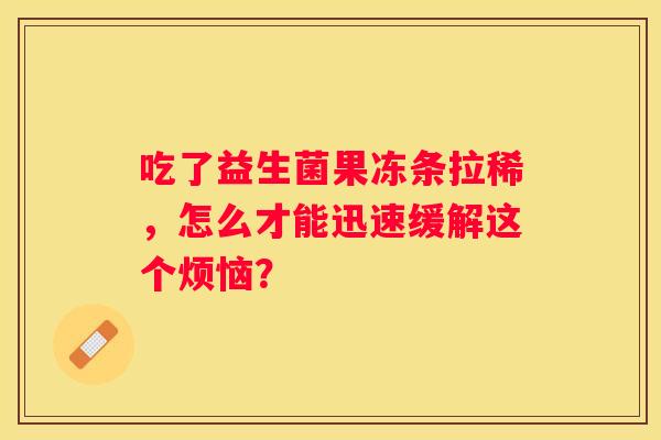 吃了益生菌果冻条拉稀，怎么才能迅速缓解这个烦恼？
