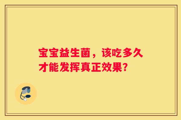 宝宝益生菌，该吃多久才能发挥真正效果？