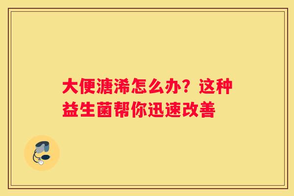 大便溏浠怎么办？这种益生菌帮你迅速改善