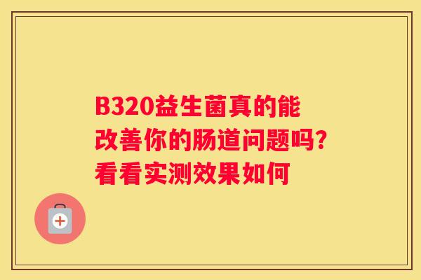 B320益生菌真的能改善你的肠道问题吗？看看实测效果如何