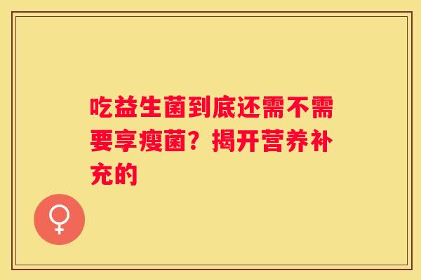 吃益生菌到底还需不需要享瘦菌？揭开营养补充的