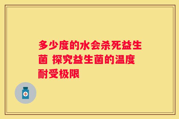 多少度的水会杀死益生菌 探究益生菌的温度耐受极限
