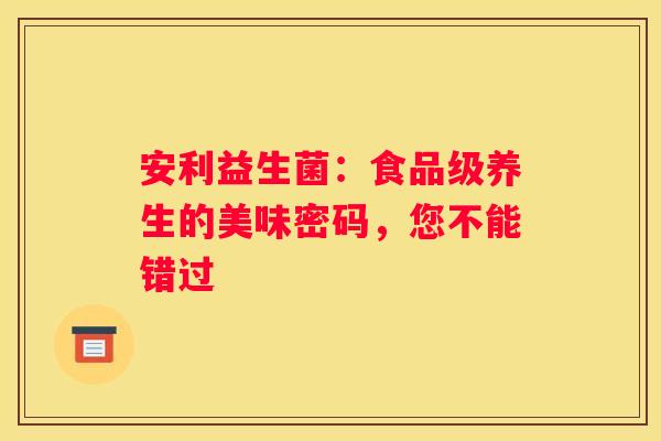 安利益生菌：食品级养生的美味密码，您不能错过