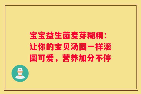 宝宝益生菌麦芽糊精：让你的宝贝汤圆一样滚圆可爱，营养加分不停