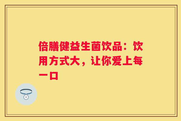 倍膳健益生菌饮品：饮用方式大，让你爱上每一口