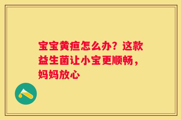 宝宝黄疸怎么办？这款益生菌让小宝更顺畅，妈妈放心