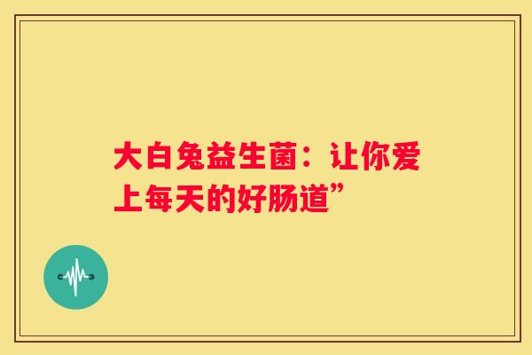大白兔益生菌：让你爱上每天的好肠道”