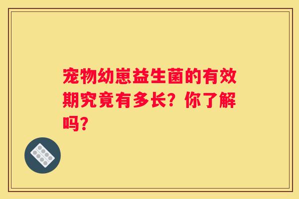 宠物幼崽益生菌的有效期究竟有多长？你了解吗？