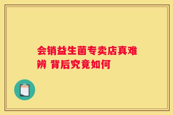 会销益生菌专卖店真难辨 背后究竟如何