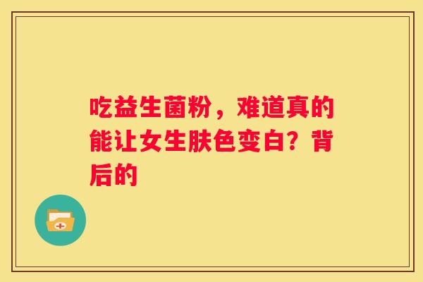 吃益生菌粉，难道真的能让女生肤色变白？背后的