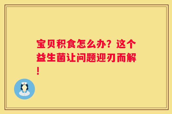 宝贝积食怎么办？这个益生菌让问题迎刃而解!