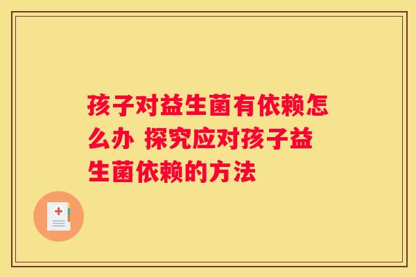 孩子对益生菌有依赖怎么办 探究应对孩子益生菌依赖的方法